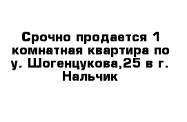 Срочно продается 1-комнатная квартира по у. Шогенцукова,25 в г. Нальчик